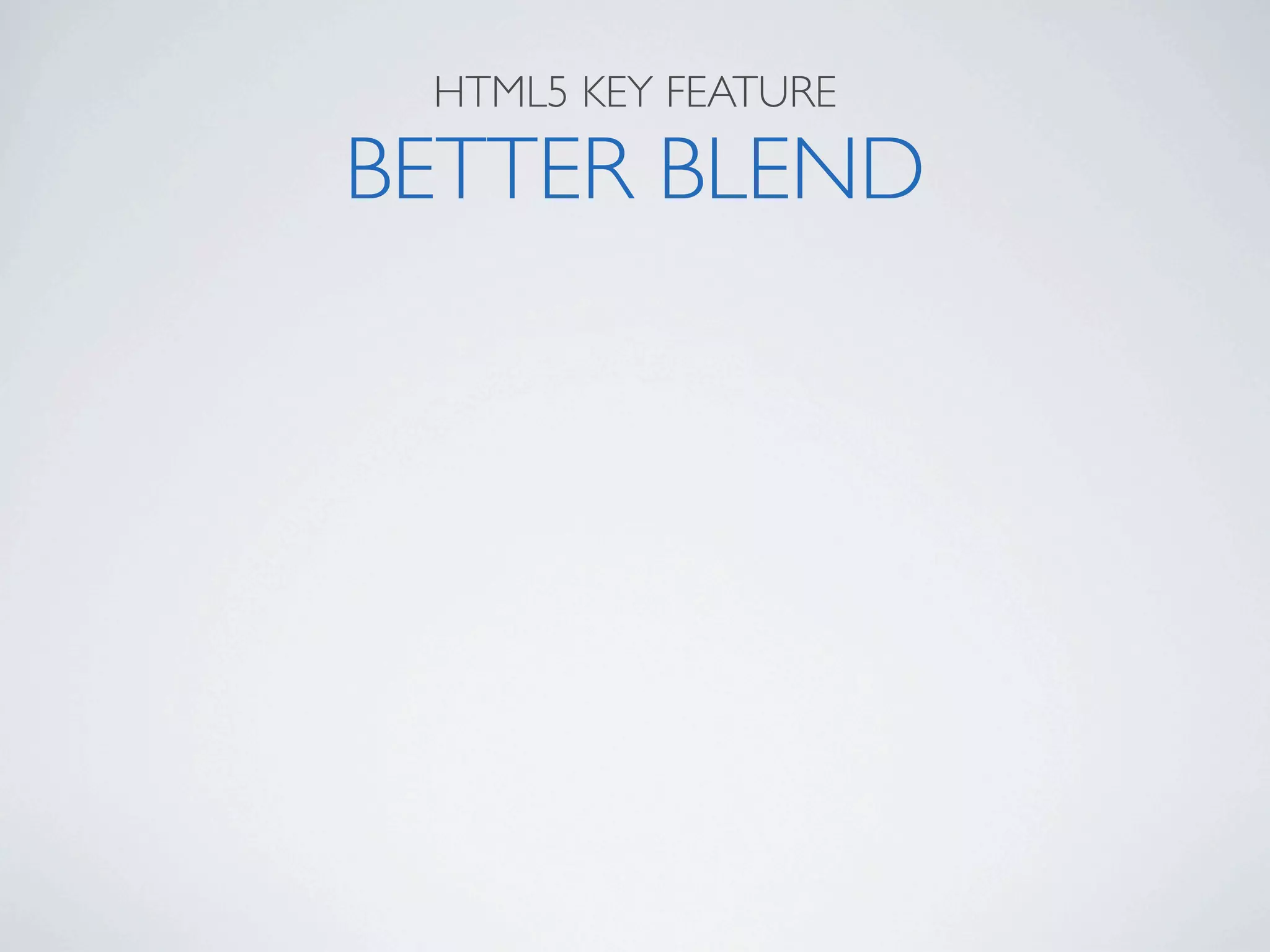 HTML5 KEY FEATURE

BETTER BLEND
 
