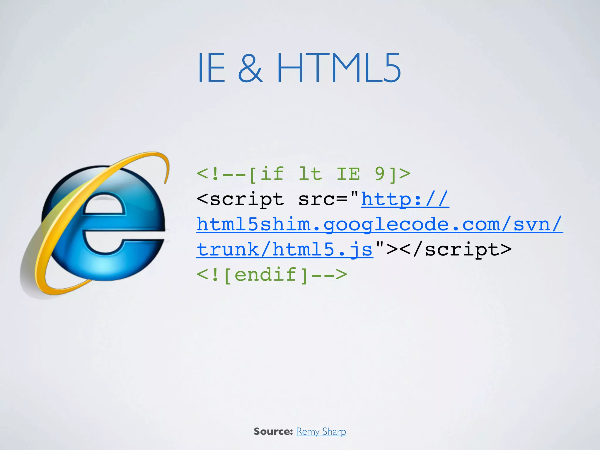 IE & HTML5

<!--[if lt IE 9]>
<script src="http://
html5shim.googlecode.com/svn/
trunk/html5.js"></script>
<![endif]-->




    Source: Remy Sharp
 