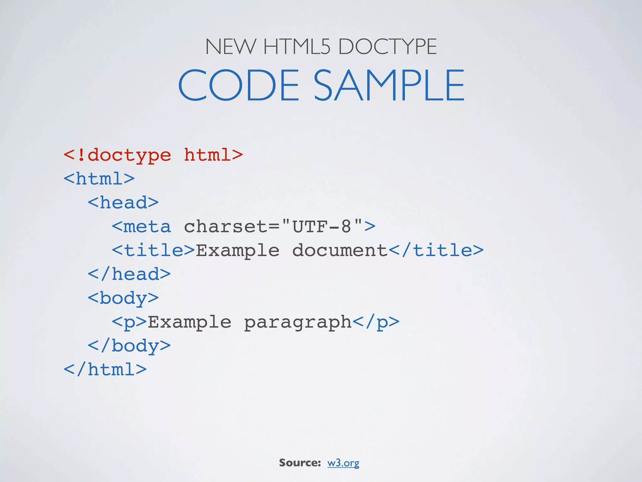 NEW HTML5 DOCTYPE

         CODE SAMPLE
<!doctype html>
<html>
  <head>
    <meta charset="UTF-8">
    <title>Example document</title>
  </head>
  <body>
    <p>Example paragraph</p>
  </body>
</html>



                 Source: w3.org
 