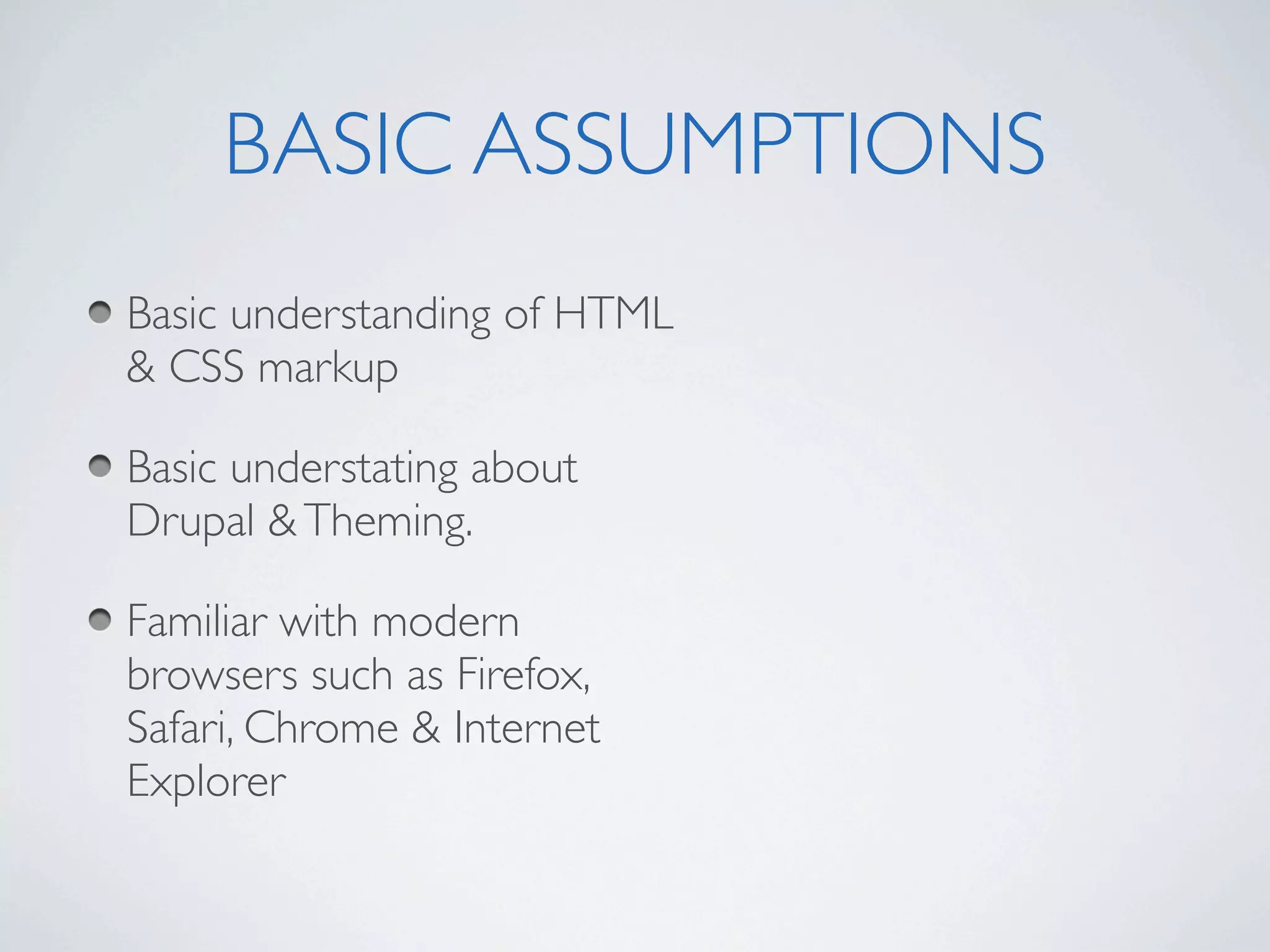 BASIC ASSUMPTIONS
Basic understanding of HTML
& CSS markup

Basic understating about
Drupal & Theming.

Familiar with modern
browsers such as Firefox,
Safari, Chrome & Internet
Explorer
 