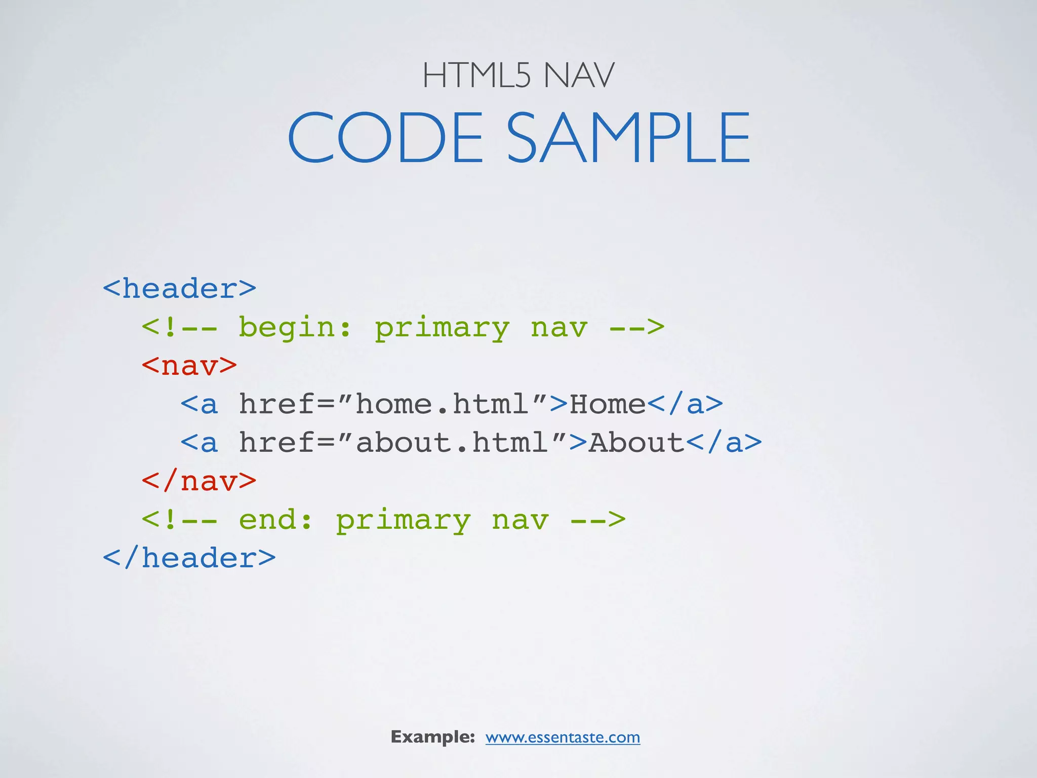 HTML5 NAV

         CODE SAMPLE
<header>
  <!-- begin: primary nav -->
  <nav>
    <a href=”home.html”>Home</a>
    <a href=”about.html”>About</a>
  </nav>
  <!-- end: primary nav -->
</header>




              Example: www.essentaste.com
 