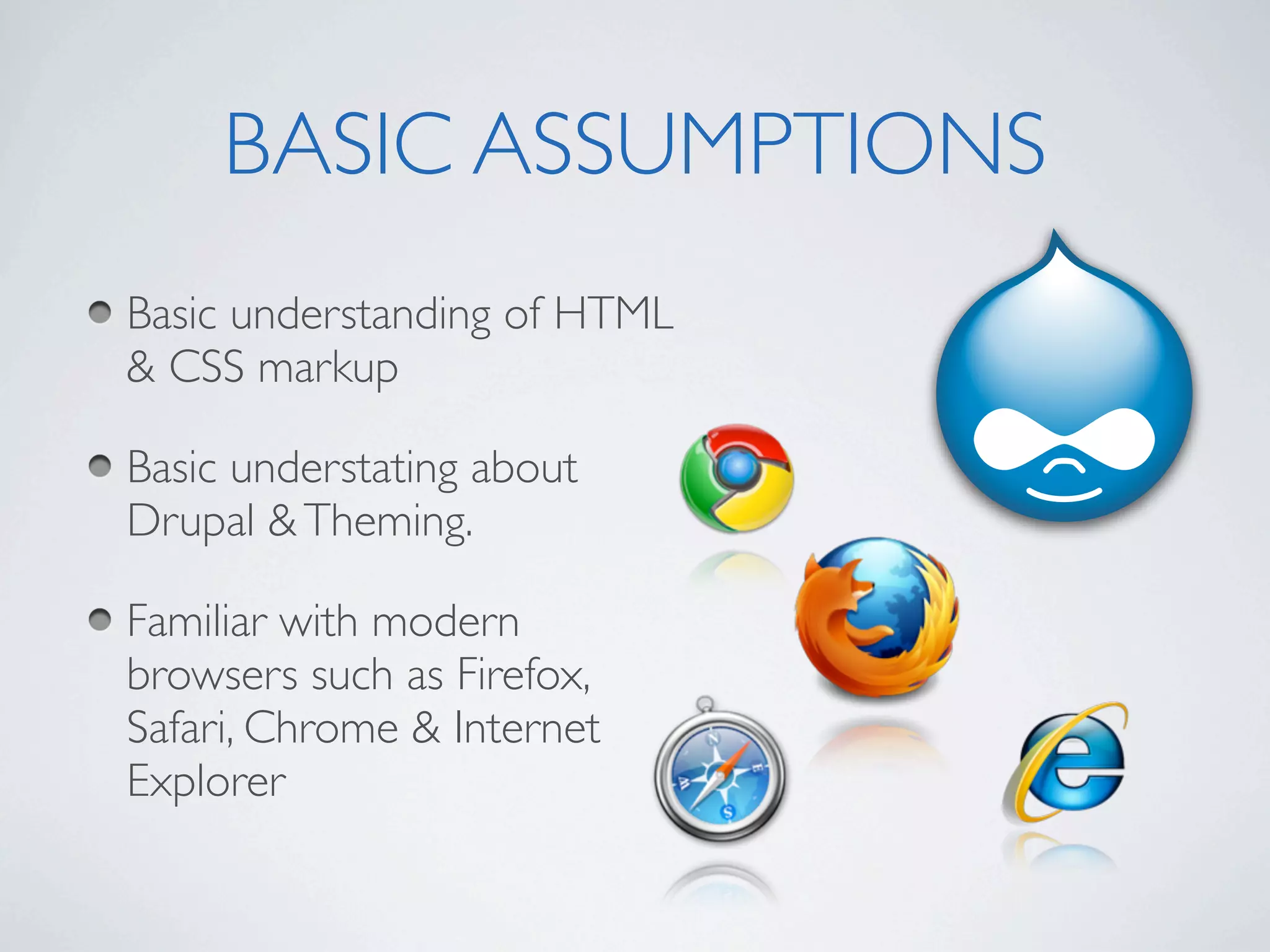 BASIC ASSUMPTIONS
Basic understanding of HTML
& CSS markup

Basic understating about
Drupal & Theming.

Familiar with modern
browsers such as Firefox,
Safari, Chrome & Internet
Explorer
 