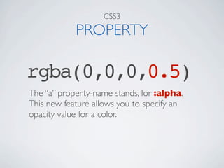 CSS3

            PROPERTY

rgba(0,0,0,0.5)
The “a” property-name stands, for :alpha.
This new feature allows you to specify an
opacity value for a color.
 