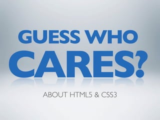 GUESS WHO
CARES?
 ABOUT HTML5 & CSS3
 