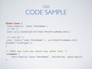 CSS3

              CODE SAMPLE
@font-face {
 font-family: "your FontName";
 /* IE */
 src: url(/location/of/font/FontFileName.eot);

  /* non-IE */
  src: local("real FontName"), url(FontFileName.ttf)
format("truetype");
}

/* THEN use like you would any other font */
.element {
    font-family:"your FontName", helvetica, sans-serif;
}
 