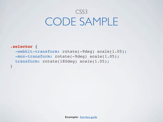 CSS3

             CODE SAMPLE
.selector {
  -webkit-transform: rotate(-9deg) scale(1.05);
  -moz-transform: rotate(-9deg) scale(1.05);
  transform: rotate(180deg) scale(1.05);
}




                      Example: font-face-guide
 