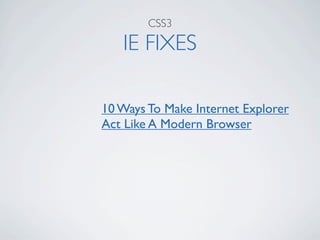 CSS3

   IE FIXES

10 Ways To Make Internet Explorer
Act Like A Modern Browser
 