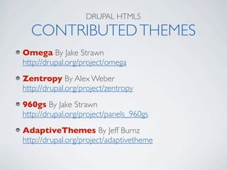 DRUPAL HTML5

  CONTRIBUTED THEMES
Omega By Jake Strawn
http://drupal.org/project/omega
Zentropy By Alex Weber
http://drupal.org/project/zentropy
960gs By Jake Strawn
http://drupal.org/project/panels_960gs
AdaptiveThemes By Jeff Burnz
http://drupal.org/project/adaptivetheme
 