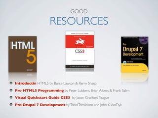 GOOD

                    RESOURCES




Introductin HTML5 by Burce Lawson & Remy Sharp
Pro HTML5 Programming by Peter Lubbers, Brian Albers & Frank Salim
Visual Quickstart Guide CSS3 by Jason Cranford Teague
Pro Drupal 7 Development by Tood Tomlinson and John K. VanDyk
 