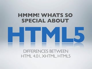 HMMM! WHATS SO
 SPECIAL ABOUT


HTML5
 DIFFERENCES BETWEEN
HTML 4.01, XHTML, HTML5
 