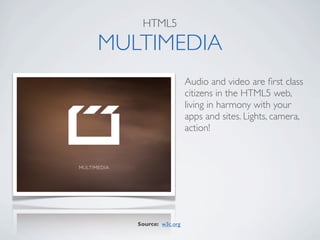 HTML5

MULTIMEDIA
                     Audio and video are ﬁrst class
                     citizens in the HTML5 web,
                     living in harmony with your
                     apps and sites. Lights, camera,
                     action!




   Source: w3c.org
 