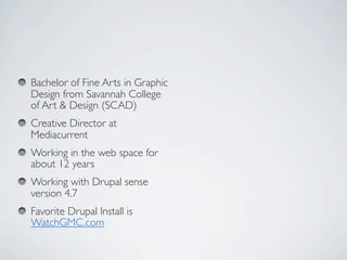 Bachelor of Fine Arts in Graphic
Design from Savannah College
of Art & Design (SCAD)
Creative Director at
Mediacurrent
Working in the web space for
about 12 years
Working with Drupal sense
version 4.7
Favorite Drupal Install is
WatchGMC.com  
 