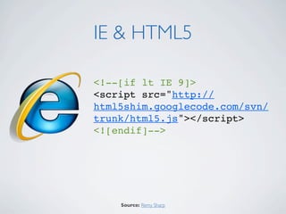 IE & HTML5

<!--[if lt IE 9]>
<script src="http://
html5shim.googlecode.com/svn/
trunk/html5.js"></script>
<![endif]-->




    Source: Remy Sharp
 