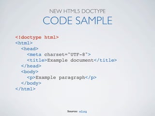 NEW HTML5 DOCTYPE

         CODE SAMPLE
<!doctype html>
<html>
  <head>
    <meta charset="UTF-8">
    <title>Example document</title>
  </head>
  <body>
    <p>Example paragraph</p>
  </body>
</html>



                 Source: w3.org
 