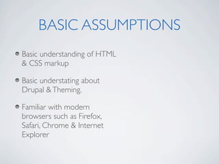 BASIC ASSUMPTIONS
Basic understanding of HTML
& CSS markup

Basic understating about
Drupal & Theming.

Familiar with modern
browsers such as Firefox,
Safari, Chrome & Internet
Explorer
 