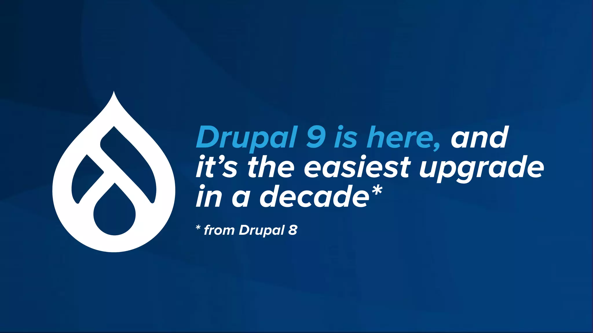 Drupal 9 is here, and
it’s the easiest upgrade
in a decade*
* from Drupal 8
 
