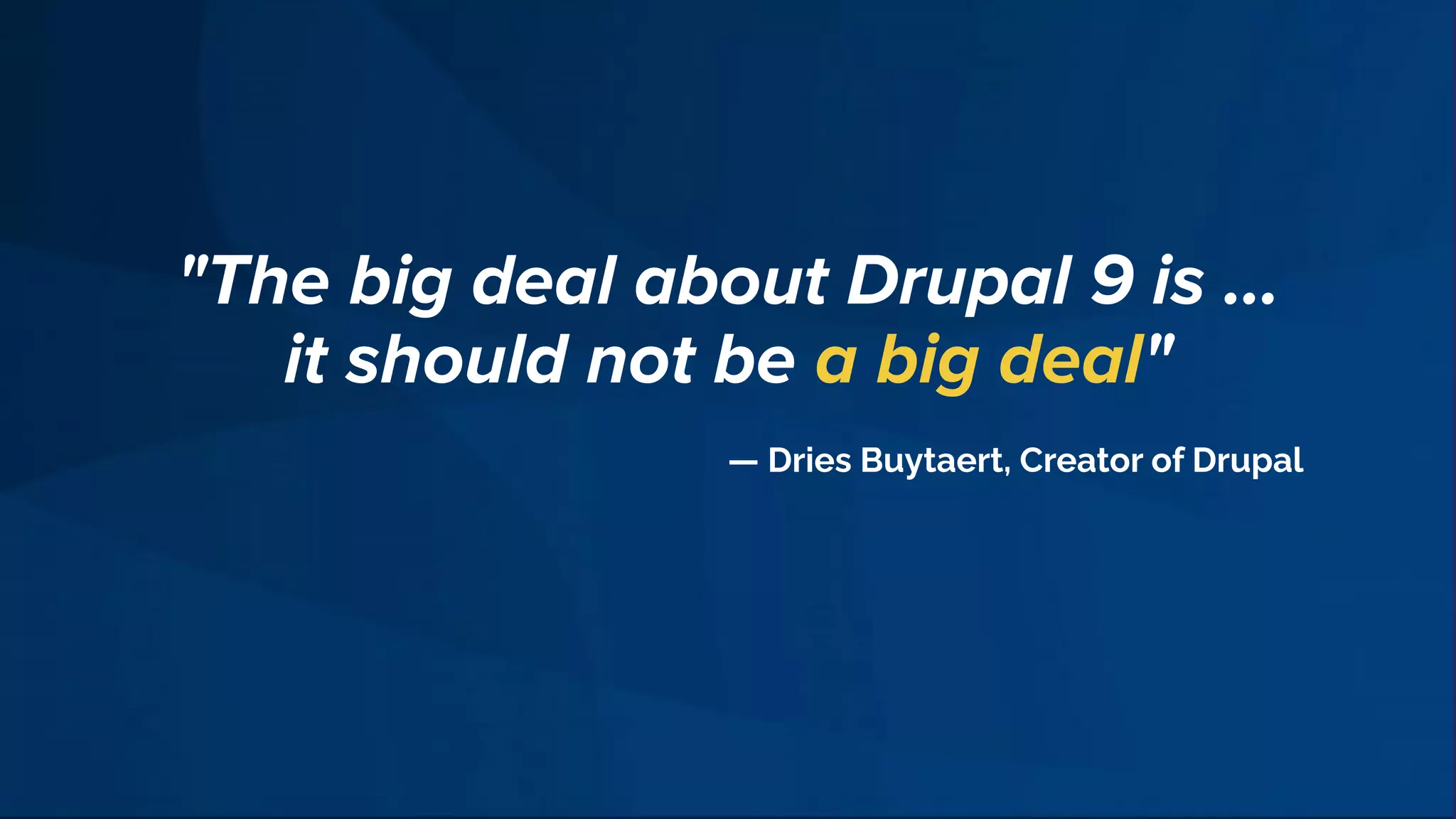 "The big deal about Drupal 9 is …
it should not be a big deal"
— Dries Buytaert, Creator of Drupal
 