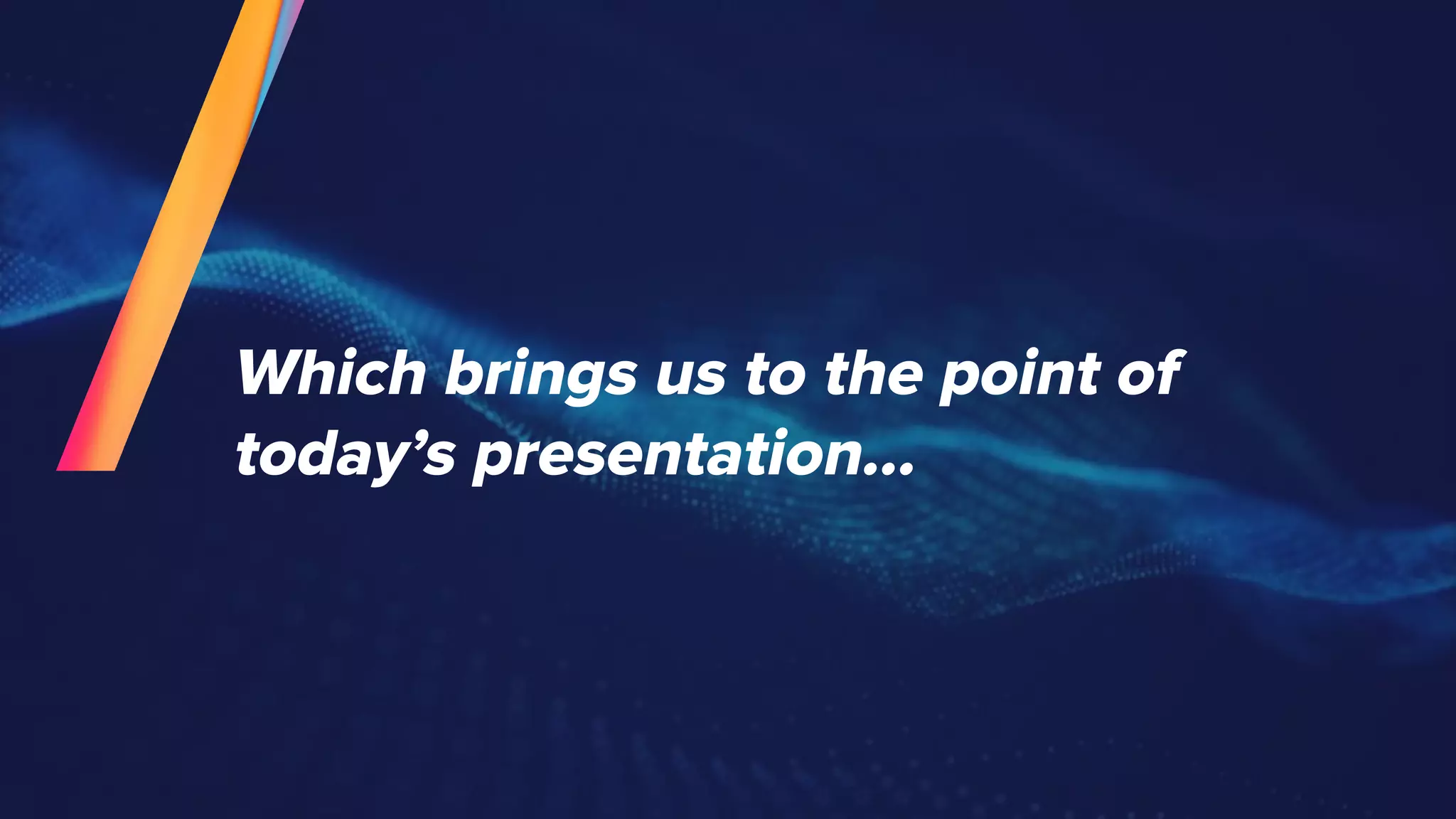 Which brings us to the point of
today’s presentation...
 