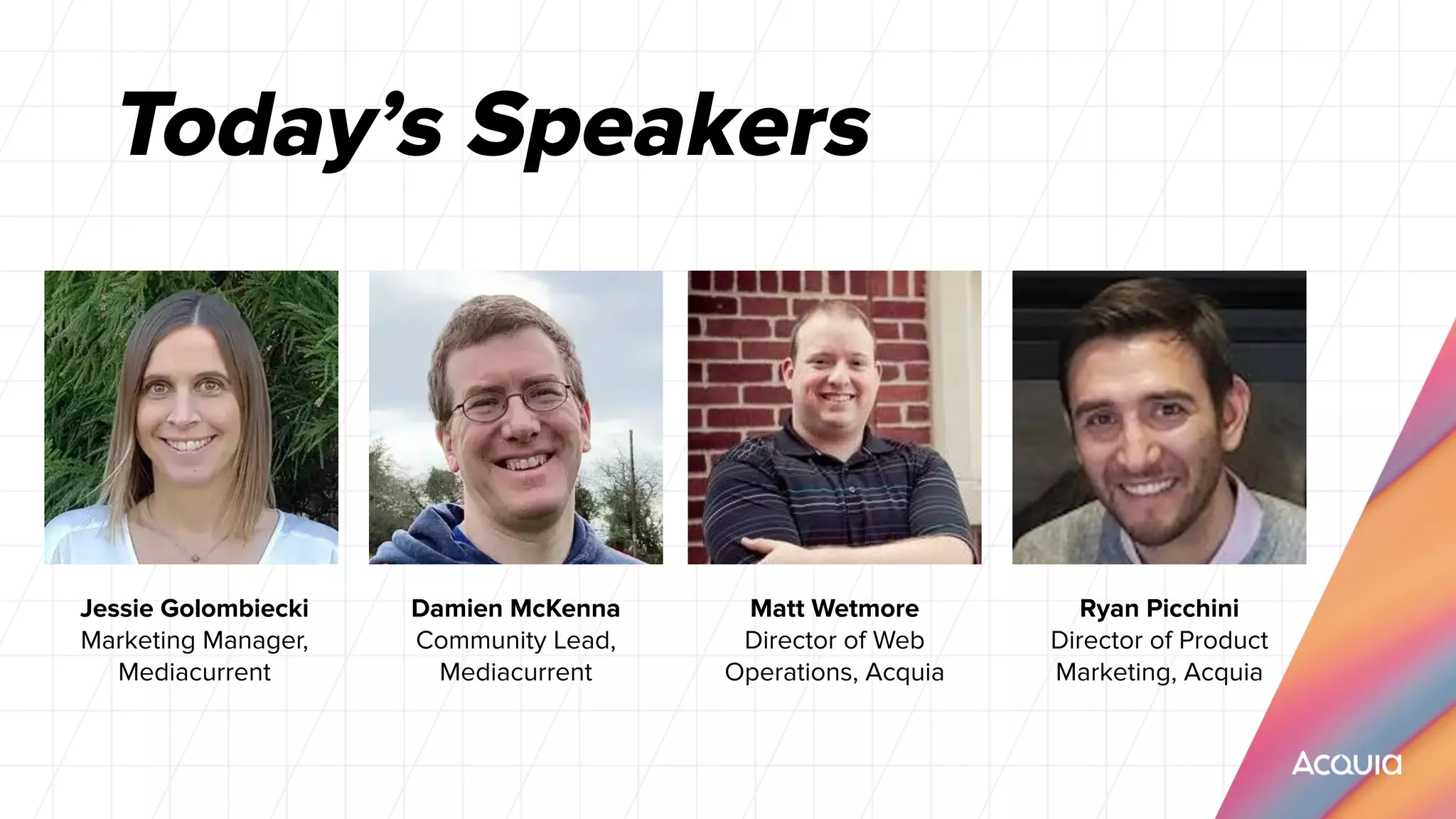 Today’s Speakers
Jessie Golombiecki
Marketing Manager,
Mediacurrent
Damien McKenna
Community Lead,
Mediacurrent
Matt Wetmore
Director of Web
Operations, Acquia
Ryan Picchini
Director of Product
Marketing, Acquia
 