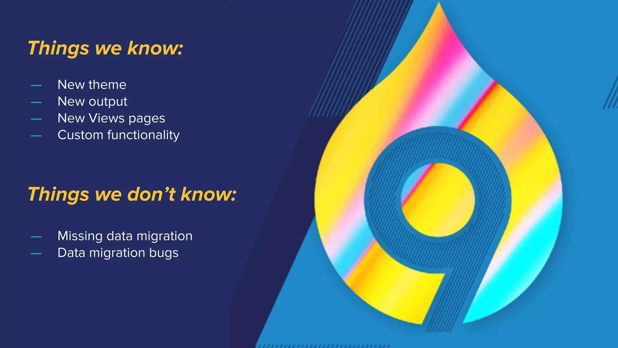 — New theme
— New output
— New Views pages
— Custom functionality
Things we know:
— Missing data migration
— Data migration bugs
Things we don’t know:
 