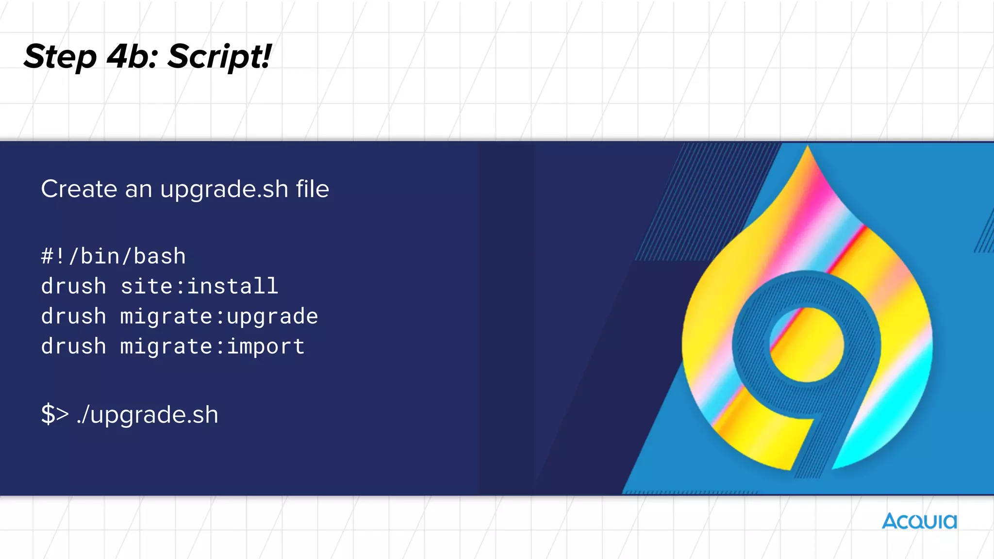 Step 4b: Script!
Create an upgrade.sh ﬁle
#!/bin/bash
drush site:install
drush migrate:upgrade
drush migrate:import
$> ./upgrade.sh
 