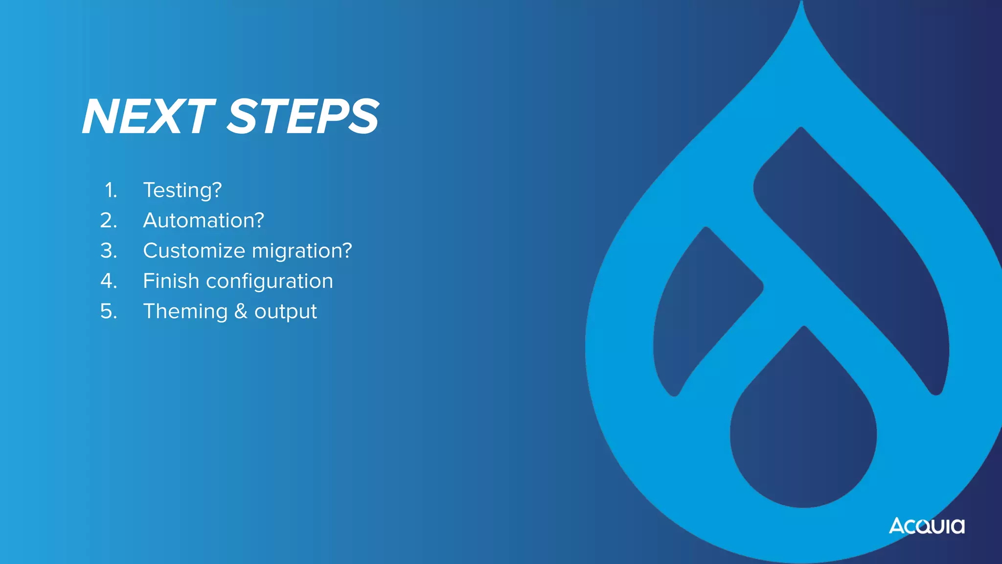 NEXT STEPS
1. Testing?
2. Automation?
3. Customize migration?
4. Finish conﬁguration
5. Theming & output
 