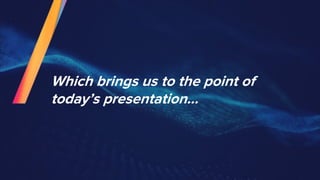 Which brings us to the point of
today’s presentation...
 