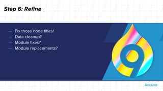 Step 6: Refine
— Fix those node titles!
— Data cleanup?
— Module fixes?
— Module replacements?
 
