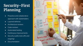 Security-First
Planning
● Proactive and collaborative
approach with stakeholders
● Layered defense
● Architecture reviews
● Code reviews
● Automated testing
● Continuous improvements
● Security audits (one-offs and
ongoing)
● Documentation
 