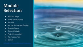 Module
Selection
● Module Usage
● Issue Queue Activity
● Security
● Manual Review and Testing
● Release Status
● Commit Activity
● Project information
● Risk Assessment
● Benefit
A Guide to Drupal Module Evaluation
 