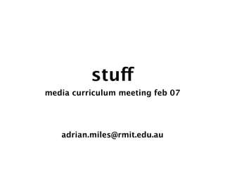 stuff
media curriculum meeting feb 07




   adrian.miles@rmit.edu.au
 