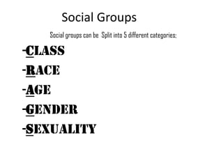 Social Groups Social groups can be  Split into 5 different categories; -Class -Race -Age -Gender -Sexuality 
