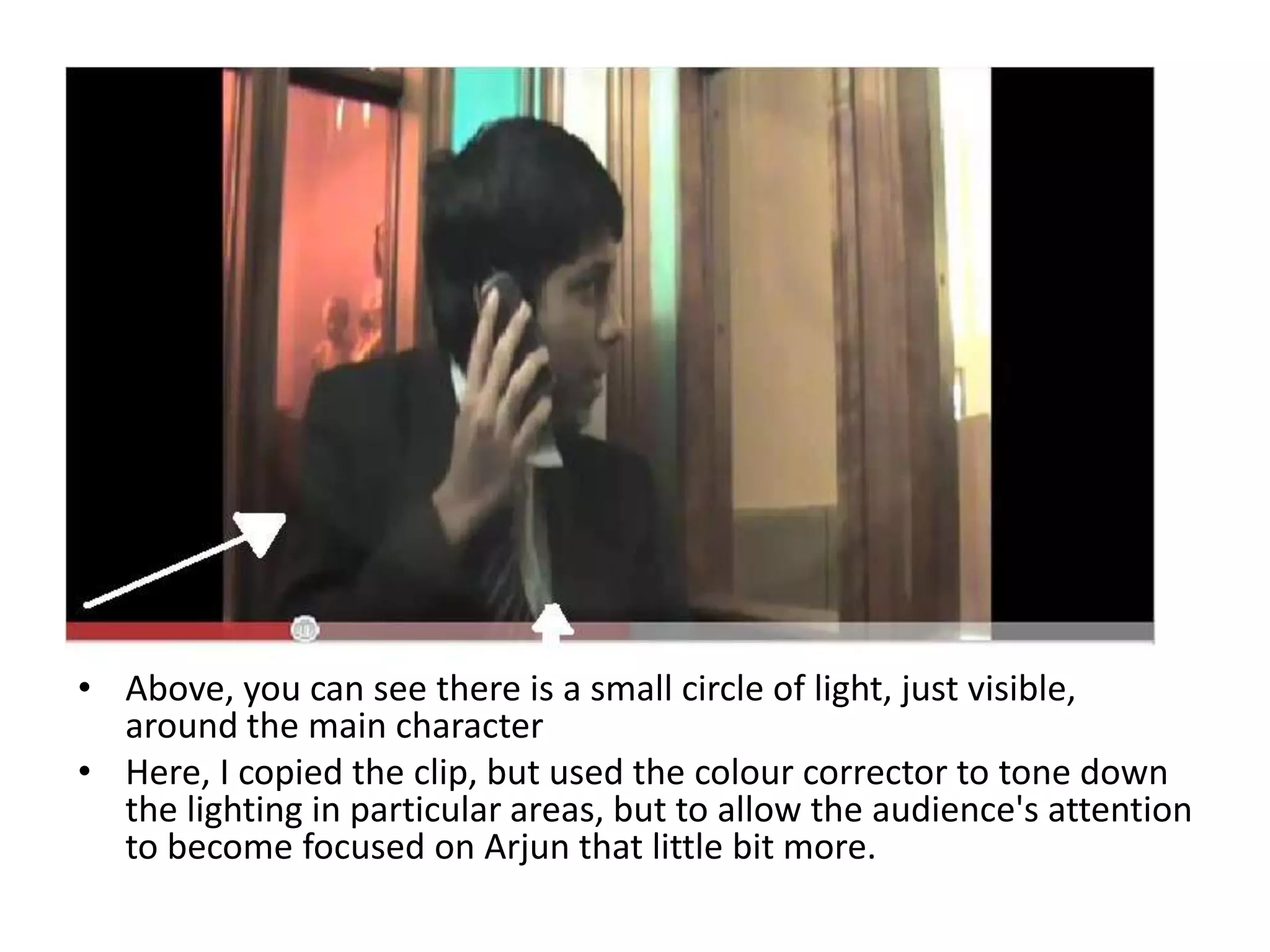 Above, you can see there is a small circle of light, just visible, around the main characterHere, I copied the clip, but used the colour corrector to tone down the lighting in particular areas, but to allow the audience's attention to become focused on Arjun that little bit more.