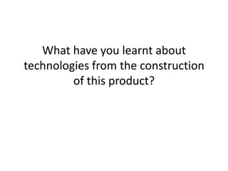 What have you learnt about technologies from the construction of this product? 