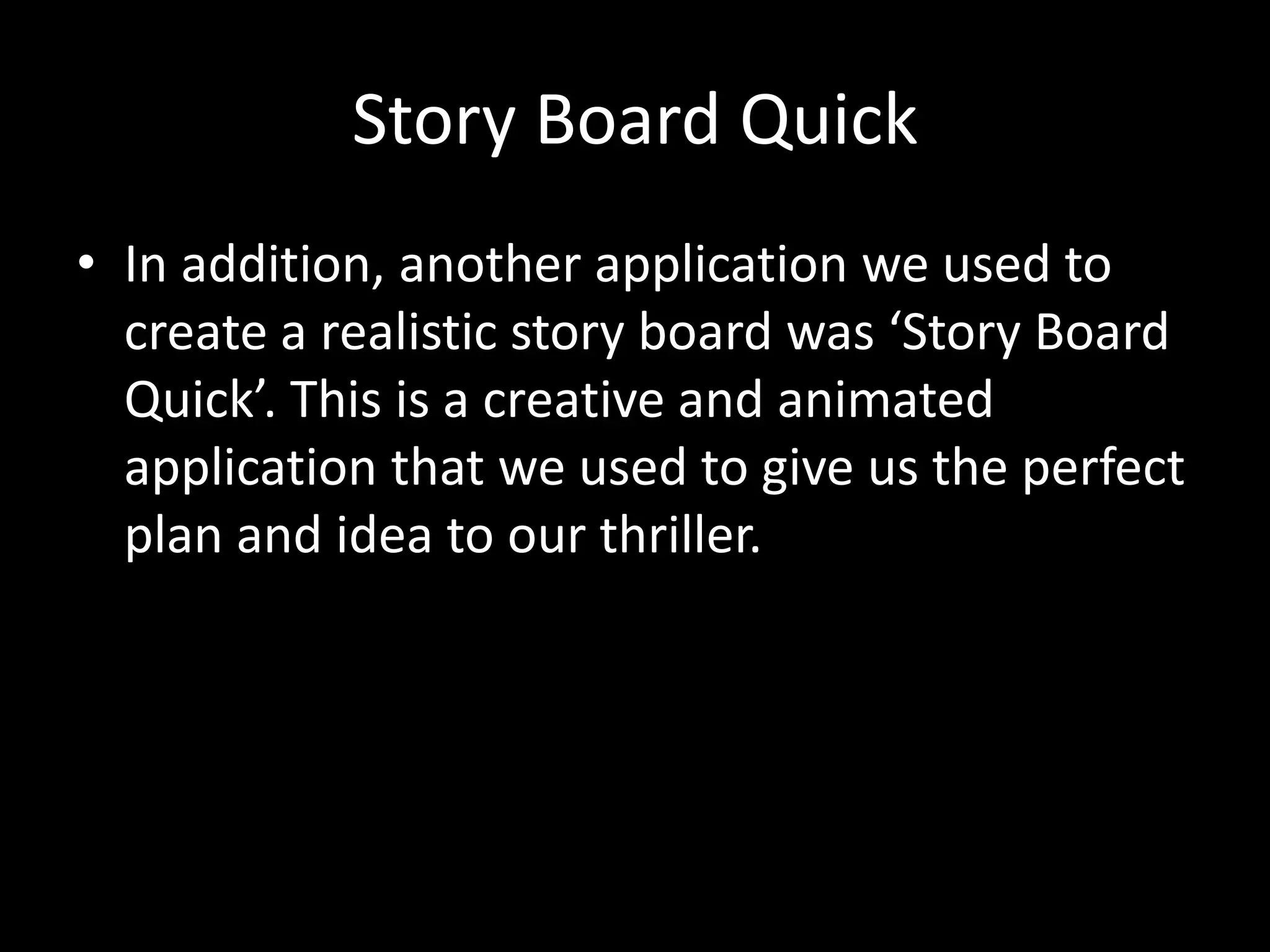 Story Board Quick
• In addition, another application we used to
create a realistic story board was ‘Story Board
Quick’. This is a creative and animated
application that we used to give us the perfect
plan and idea to our thriller.
 