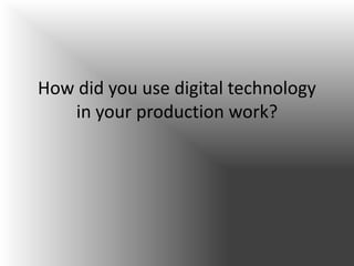How did you use digital technology
   in your production work?
 