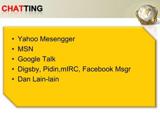 ChattingYahoo MesenggerMSNGoogle TalkDigsby, Pidin,mIRC, FacebookMsgrDan Lain-lain