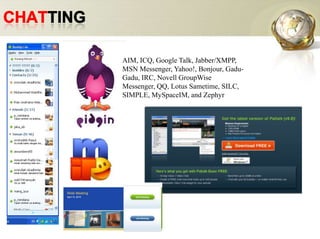 ChattingAIM, ICQ, Google Talk, Jabber/XMPP, MSN Messenger, Yahoo!, Bonjour, Gadu-Gadu, IRC, Novell GroupWise Messenger, QQ, Lotus Sametime, SILC, SIMPLE, MySpaceIM, and Zephyr