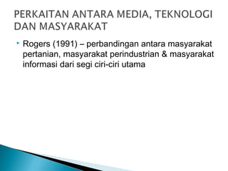  Rogers (1991) – perbandingan antara masyarakat
pertanian, masyarakat perindustrian & masyarakat
informasi dari segi ciri-ciri utama
 