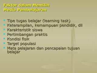 Faktor dalam Memilih
Media Pembelajaran








Tipe tugas belajar (learning task)
Keterampilan, kemampuan pendidik, dll
Karakteristik siswa
Pertimbangan praktis
Kondisi fisik
Target populasi
Mata pelajaran dan pencapaian tujuan
belajar

 