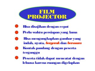 Bisa disajikan dengan cepat
Perlu waktu persiapan yang lama
Bisa mengungkapkan gambar yang
indah, nyata, bergerak dan bersuara
Kontak pandang dengan peserta
terganggu
Peserta tidak dapat mencatat dengan
leluasa karena ruangan digelapkan

 