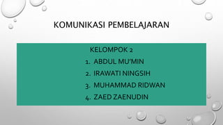 KOMUNIKASI PEMBELAJARAN
KELOMPOK 2
1. ABDUL MU’MIN
2. IRAWATI NINGSIH
3. MUHAMMAD RIDWAN
4. ZAED ZAENUDIN
 