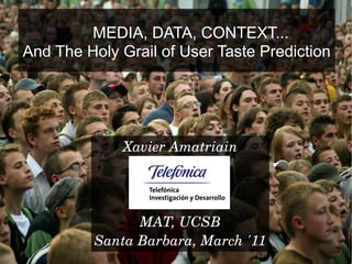 MEDIA, DATA, CONTEXT...
And The Holy Grail of User Taste Prediction




             Xavier Amatriain




                MAT, UCSB
          Santa Barbara, March '11
 