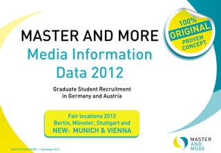 MASTER AND MORE
 Media Information
    Data 2012
    Graduate Student Recruitment
       in Germany and Austria


          Fair locations 2012
    Berlin, Münster, Stuttgart and
    NEW: MUNICH & VIENNA
 