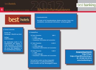 6
       besthotels

       Sonderseiten Tagungshotels in best banking   2012        MediaInformationen
                                                             1. Kurzcharakteristik:

                                                               Der Guide ist für Finanzdienstleister, Banken und deren Trainer eine
                                                               unerlässliche, unterstützende Informations- und Buchungshilfe.




    2. Format & Vertrieb:

      Format: A4                                3. Produkt/Preis:
      Satzspiegel: 185x220 mm (hxb)
                                                    1/3 Seite Promotion		                 590 E
      Auflage:                                        •	 1 Logo
      5.000 Exemplare                                 •	 2 Fotos (300 dpi)
                                                      •	 Gesamttext 700 Zeichen mit Leerzeichen
      Die Sonderseiten werden in der
      Fachzeitschrift best banking in               1/1 Seite Promotion		                2.450 E
      5.000 Bankstellen in Österreich                 •	 1 Logo
      und im Finanzmarketingverband                   •	 4 Fotos (300 dpi)
      mit seinen 900 Mitgliedern, in                  •	 Gesamttext 2.000 Zeichen mit Leerzeichen
      der Geschäftsleitung aufgelegt.
                                                    1/2 Seite Promotion		                1.500 E
                                                      •	 1 Logo                                                                       Ansprechpartnerin
                                                      •	 3 Fotos (300 dpi)                                                                   Helga Erlinger
                                                      •	 Gesamttext 1.400 Zeichen mit Leerzeichen                           helga.erlinger@bestbanking.at
                                                    	
                                                                                                                                      M: +43 664 552 65 61
                                                    Text und Foto werden von Ihnen beigestellt!                                        www.bestbanking.at
                                                    Druckunterlagen an grafik@bestbanking.at
                                                    Preise verstehen sich exkl. Werbeabgabe & MwSt.
 