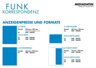 Mediadaten                  
                                                               Gültig ab 1.Januar 2012




anzeigenPreise und forMate
      1/1 seite                             1/2 seite quer 
      format    210 mm / 297 mm             format    142 mm / 130 mm  
                Beschnittzugabe 3 mm        1c        eur 0300,00
      1c        eur 0500,00
      u4 1/1 seite 
                                            u4 1/2 seite quer 
      1c        eur 0600,00 
      4c        eur 0800,00                 1c        eur 0350,00 
                                            4c        eur 0500,00




      1/1 satzspiegel                       1/2 seite hoch 
      format    142 mm / 263 mm             format    75 mm / 263 mm  
      1c        eur 0500,00                 1c        eur 0300,00


                                            u4 1/2 seite hoch 
                                            1c        eur 0350,00 
                                            4c        eur 0500,00
 