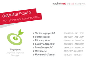 ONLINESPECIALS
mit Themenschwerpunkt
Zielgruppe:
Zielgruppe, Zielgruppe,
Zielgruppe
 Sanierungsspecial	 06.03.2017 - 24.03.2017
 Gartenspecial	 03.04.2017 - 28.04.2017
 Räumespecial	 08.05.2017 - 26.05.2017
 Sicherheitsspecial	 05.06.2017 - 23.06.2017
 Innenbauspecial	 04.09.2017 - 22.09.2017
 Heizspecial	 02.10.2017 - 28.10.2017
 Hometech-Special	 06.11.2017 - 25.11.2017
 