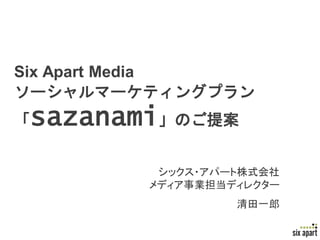 Six Apart Media
ソーシャルマーケティングプラン
「   sazanami」のご提案
            シックス・アパート株式会社
           メディア事業担当ディレクター
                    清田一郎

                            Page 1
 