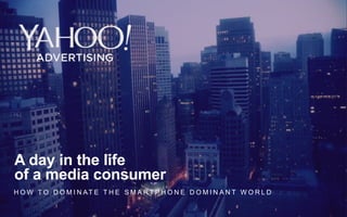 1Yahoo 2015 Confidential & Proprietary. 1Yahoo 2015 Confidential & Proprietary.
H O W T O D O M I N AT E T H E S M A R T P H O N E D O M I N A N T W O R L D
A day in the life
of a media consumer
 