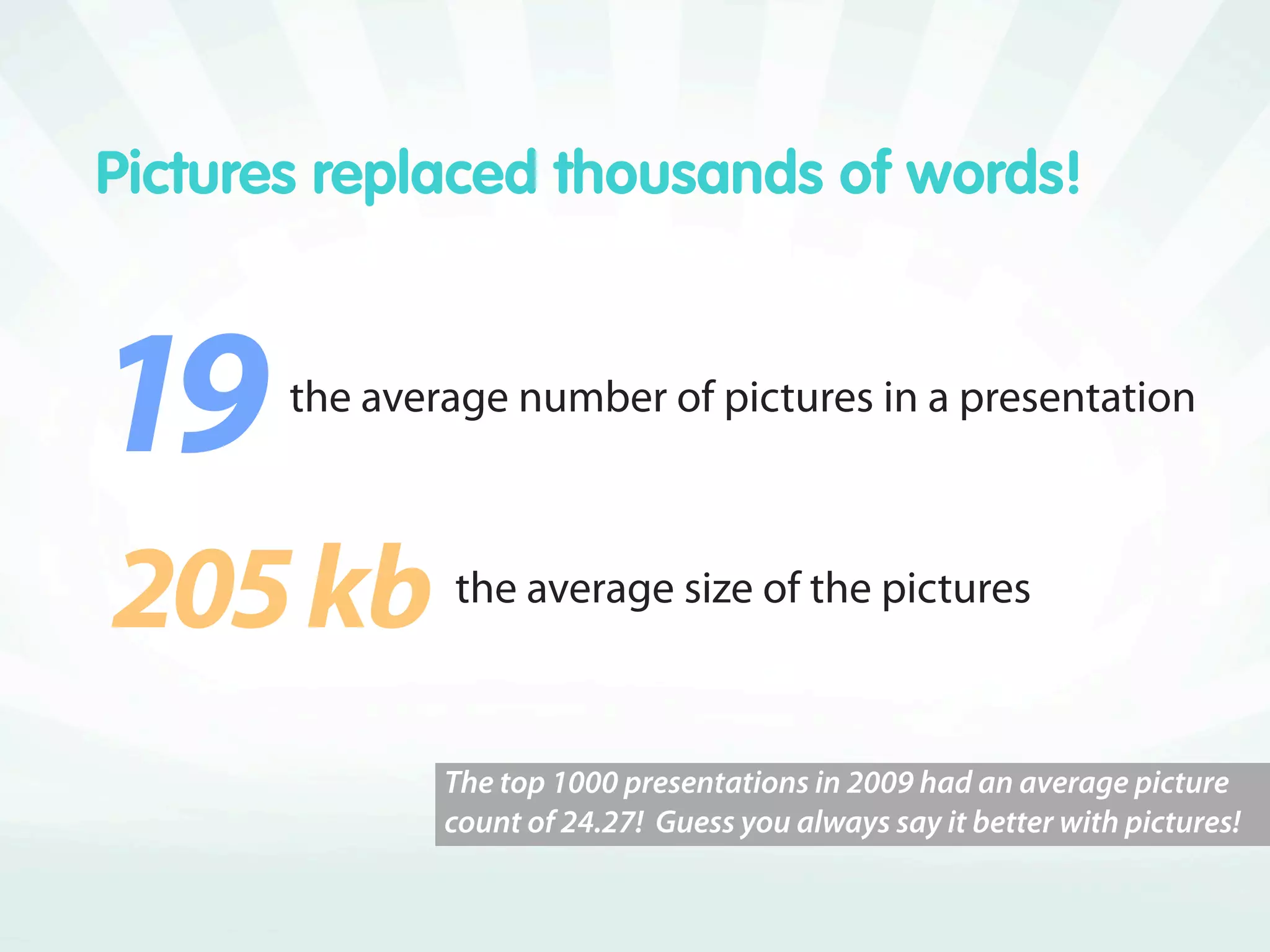 Pictures replaced thousands of words!



     the average number of pictures in a presentation



 kb         the average size of the pictures



               The top 1000 presentations in 2009 had an average picture
               count of 24.27! Guess you always say it better with pictures!
 